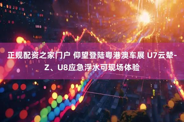 正规配资之家门户 仰望登陆粤港澳车展 U7云辇-Z、U8应急浮水可现场体验