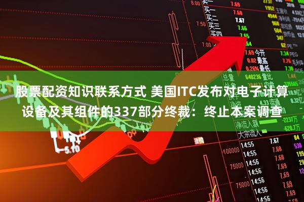 股票配资知识联系方式 美国ITC发布对电子计算设备及其组件的337部分终裁：终止本案调查