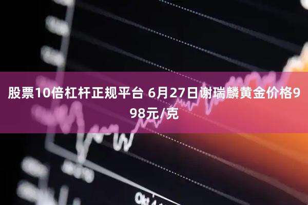 股票10倍杠杆正规平台 6月27日谢瑞麟黄金价格998元/克