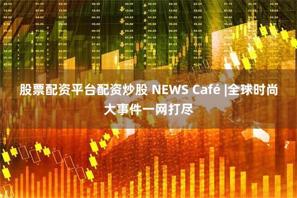 股票配资平台配资炒股 NEWS Café |全球时尚大事件一网打尽
