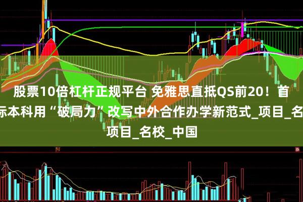 股票10倍杠杆正规平台 免雅思直抵QS前20！首经贸国际本科用“破局力”改写中外合作办学新范式_项目_名校_中国