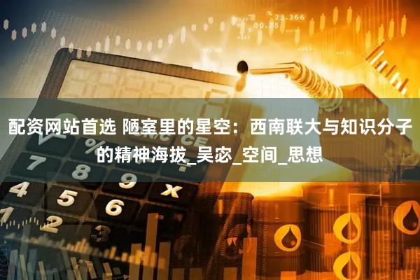 配资网站首选 陋室里的星空：西南联大与知识分子的精神海拔_吴宓_空间_思想