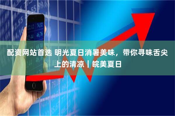配资网站首选 明光夏日消暑美味，带你寻味舌尖上的清凉｜皖美夏日