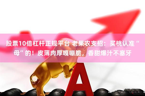 股票10倍杠杆正规平台 老果农支招：买桃认准“母”的！皮薄肉厚嘎嘣脆，香甜爆汁不塞牙