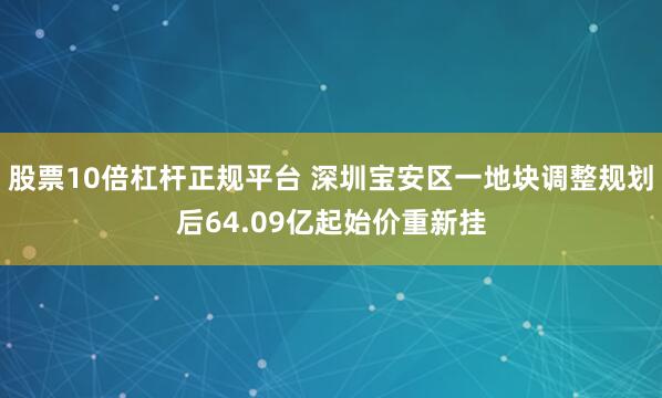 股票10倍杠杆正规平台 深圳宝安区一地块调整规划后64.09亿起始价重新挂