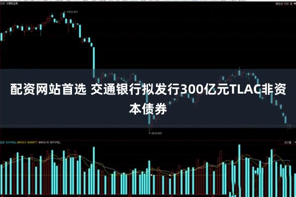 配资网站首选 交通银行拟发行300亿元TLAC非资本债券