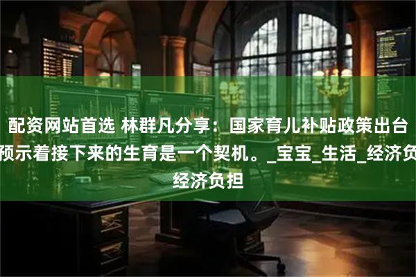 配资网站首选 林群凡分享：国家育儿补贴政策出台，预示着接下来的生育是一个契机。_宝宝_生活_经济负担