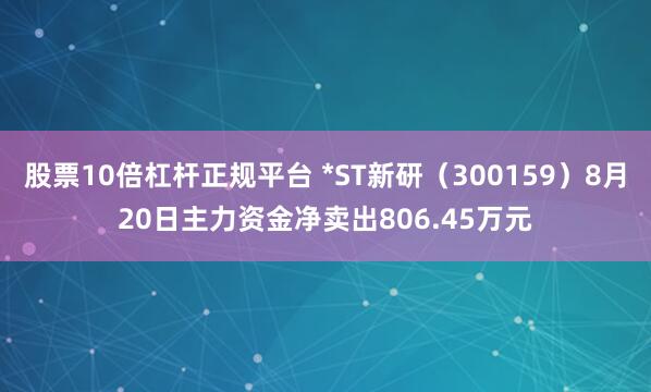 股票10倍杠杆正规平台 *ST新研（300159）8月20日主力资金净卖出806.45万元