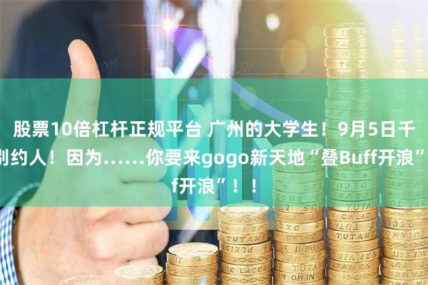 股票10倍杠杆正规平台 广州的大学生！9月5日千万别约人！因为……你要来gogo新天地“叠Buff开浪”！！