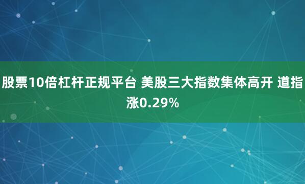 股票10倍杠杆正规平台 美股三大指数集体高开 道指涨0.29%