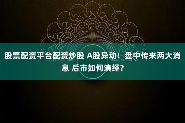 股票配资平台配资炒股 A股异动！盘中传来两大消息 后市如何演绎？