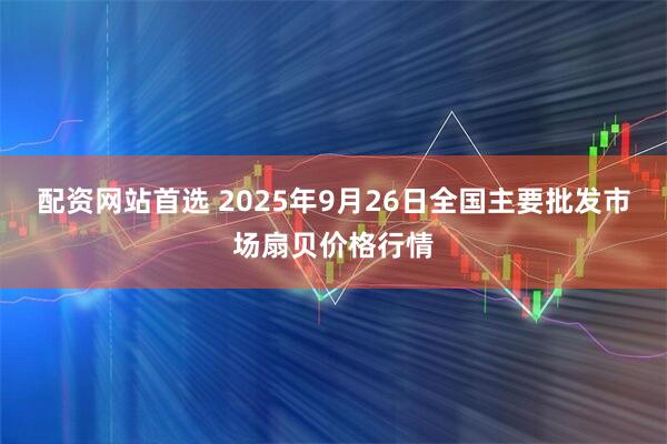 配资网站首选 2025年9月26日全国主要批发市场扇贝价格行情