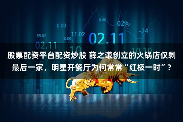 股票配资平台配资炒股 薛之谦创立的火锅店仅剩最后一家，明星开餐厅为何常常“红极一时”？