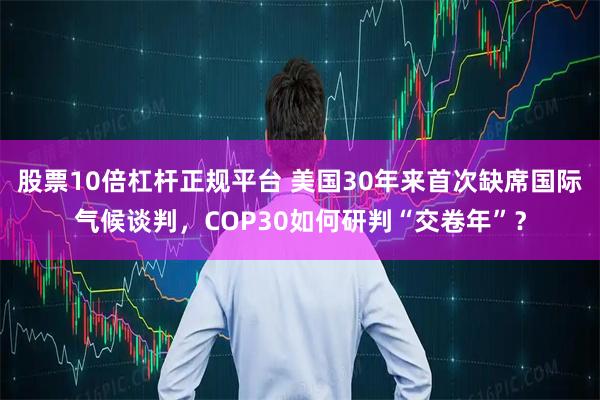 股票10倍杠杆正规平台 美国30年来首次缺席国际气候谈判，COP30如何研判“交卷年”？