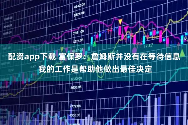配资app下载 富保罗：詹姆斯并没有在等待信息 我的工作是帮助他做出最佳决定