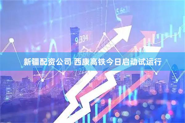 新疆配资公司 西康高铁今日启动试运行